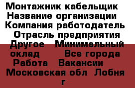 Монтажник-кабельщик › Название организации ­ Компания-работодатель › Отрасль предприятия ­ Другое › Минимальный оклад ­ 1 - Все города Работа » Вакансии   . Московская обл.,Лобня г.